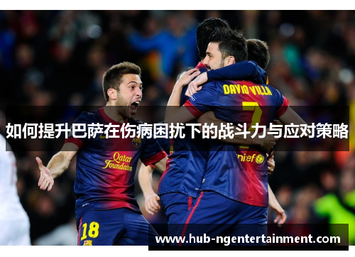 如何提升巴萨在伤病困扰下的战斗力与应对策略