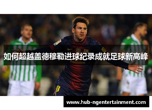 如何超越盖德穆勒进球纪录成就足球新高峰