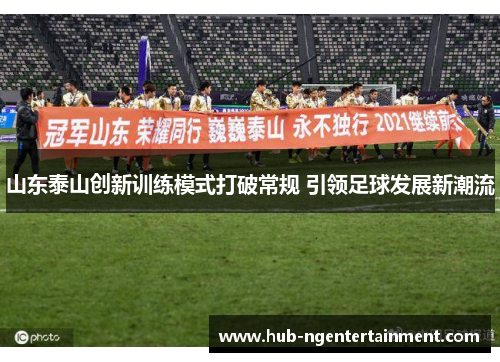 山东泰山创新训练模式打破常规 引领足球发展新潮流