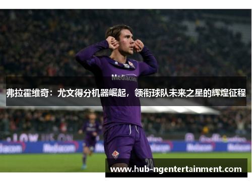弗拉霍维奇：尤文得分机器崛起，领衔球队未来之星的辉煌征程