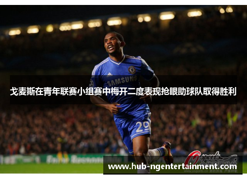 戈麦斯在青年联赛小组赛中梅开二度表现抢眼助球队取得胜利