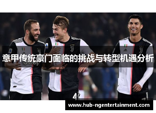 意甲传统豪门面临的挑战与转型机遇分析 意甲传统豪门面临的挑战与转型机遇分析