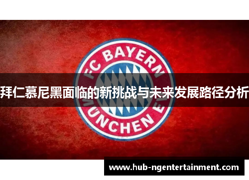 拜仁慕尼黑面临的新挑战与未来发展路径分析