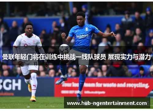 曼联年轻门将在训练中挑战一线队球员 展现实力与潜力