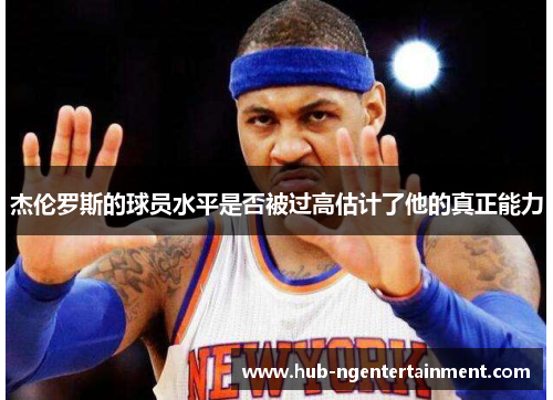 杰伦罗斯的球员水平是否被过高估计了他的真正能力