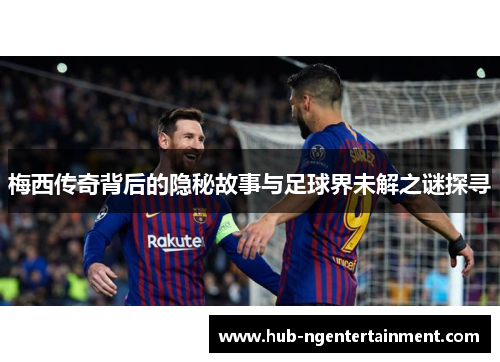 梅西传奇背后的隐秘故事与足球界未解之谜探寻 梅西传奇背后的隐秘故事与足球界未解之谜探寻