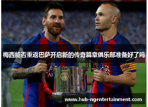 梅西能否重返巴萨开启新的传奇篇章俱乐部准备好了吗 梅西能否重返巴萨开启新的传奇篇章俱乐部准备好了吗