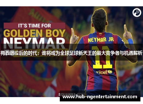 梅西退役后的时代：谁将成为全球足球新天王的最大竞争者与机遇解析