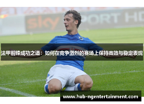 法甲前锋成功之道：如何在竞争激烈的赛场上保持高效与稳定表现