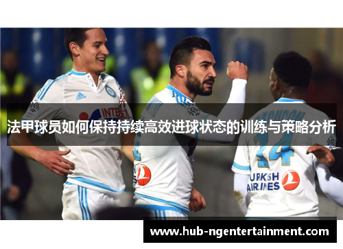 法甲球员如何保持持续高效进球状态的训练与策略分析