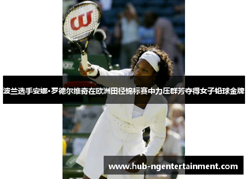 波兰选手安娜·罗德尔维奇在欧洲田径锦标赛中力压群芳夺得女子铅球金牌 波兰选手安娜·罗德尔维奇在欧洲田径锦标赛中力压群芳夺得女子铅球金牌