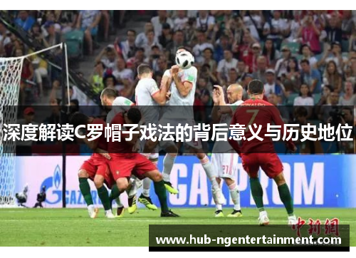 深度解读C罗帽子戏法的背后意义与历史地位