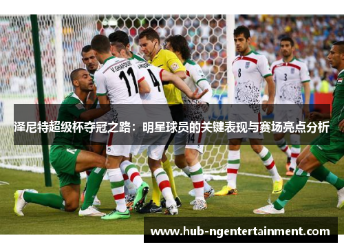 泽尼特超级杯夺冠之路:明星球员的关键表现与赛场亮点分析 泽尼特超级杯夺冠之路:明星球员的关键表现与赛场亮点分析