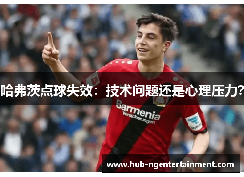 哈弗茨点球失效：技术问题还是心理压力？