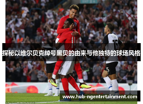 探秘以维尔贝克绰号黑贝的由来与他独特的球场风格 探秘以维尔贝克绰号黑贝的由来与他独特的球场风格