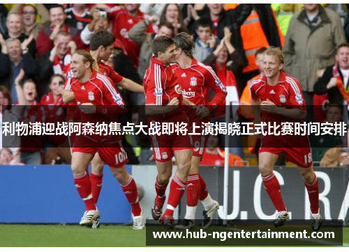 利物浦迎战阿森纳焦点大战即将上演揭晓正式比赛时间安排