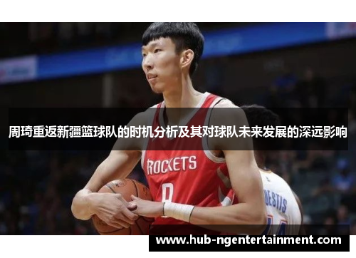 周琦重返新疆篮球队的时机分析及其对球队未来发展的深远影响