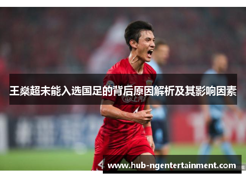 王燊超未能入选国足的背后原因解析及其影响因素