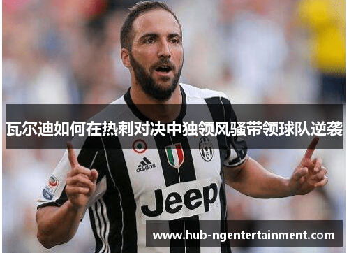瓦尔迪如何在热刺对决中独领风骚带领球队逆袭 瓦尔迪如何在热刺对决中独领风骚带领球队逆袭
