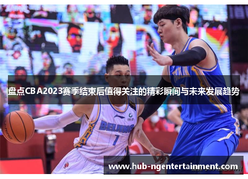 盘点CBA2023赛季结束后值得关注的精彩瞬间与未来发展趋势