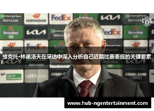 维克托·林德洛夫在采访中深入分析自己近期比赛表现的关键要素