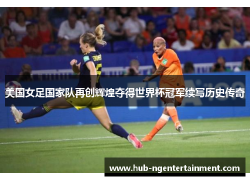 美国女足国家队再创辉煌夺得世界杯冠军续写历史传奇