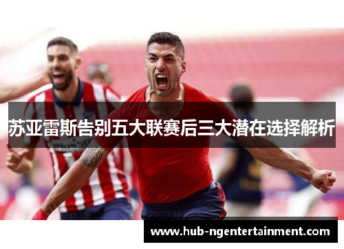 苏亚雷斯告别五大联赛后三大潜在选择解析