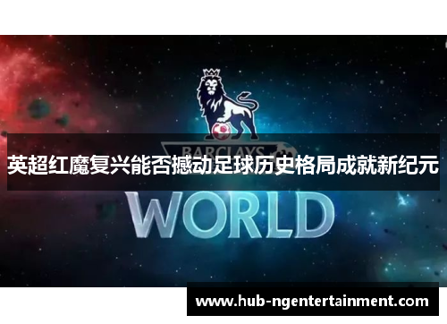 英超红魔复兴能否撼动足球历史格局成就新纪元