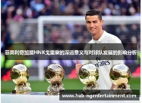 菲奥利奇加盟HNK戈里察的深远意义与对球队发展的影响分析