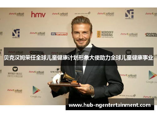 贝克汉姆荣任全球儿童健康计划形象大使助力全球儿童健康事业