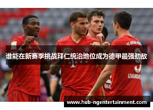 谁能在新赛季挑战拜仁统治地位成为德甲最强劲敌