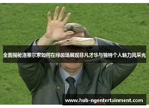 全面揭秘洛塞尔索如何在绿茵场展现非凡才华与独特个人魅力风采光