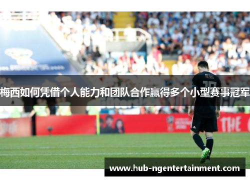 梅西如何凭借个人能力和团队合作赢得多个小型赛事冠军