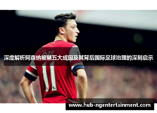 深度解析阿森纳被禁五大成因及其背后国际足球治理的深刻启示