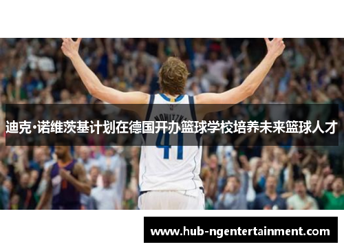 迪克·诺维茨基计划在德国开办篮球学校培养未来篮球人才 迪克·诺维茨基计划在德国开办篮球学校培养未来篮球人才