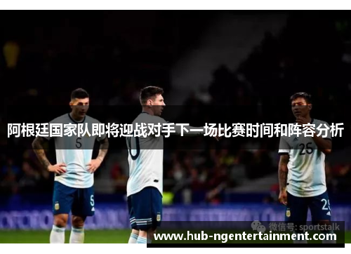 阿根廷国家队即将迎战对手下一场比赛时间和阵容分析 阿根廷国家队即将迎战对手下一场比赛时间和阵容分析