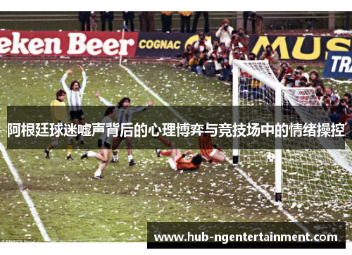 阿根廷球迷嘘声背后的心理博弈与竞技场中的情绪操控 阿根廷球迷嘘声背后的心理博弈与竞技场中的情绪操控