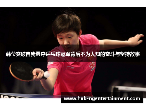 韩莹突破自我勇夺乒乓球冠军背后不为人知的奋斗与坚持故事