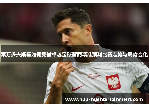莱万多夫斯基如何凭借卓越足球智商精准预判比赛走势与局势变化