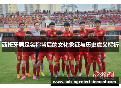西班牙男足名称背后的文化象征与历史意义解析