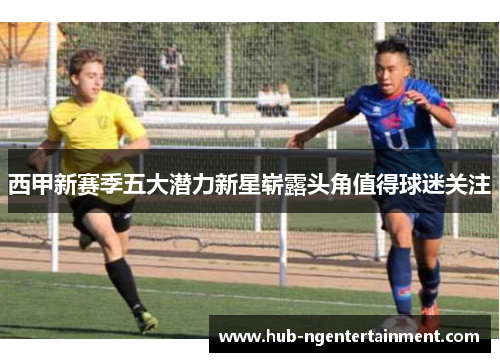 西甲新赛季五大潜力新星崭露头角值得球迷关注