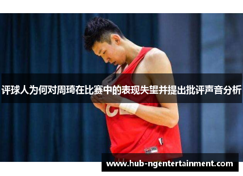 评球人为何对周琦在比赛中的表现失望并提出批评声音分析