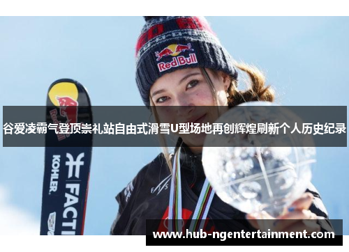 谷爱凌霸气登顶崇礼站自由式滑雪U型场地再创辉煌刷新个人历史纪录