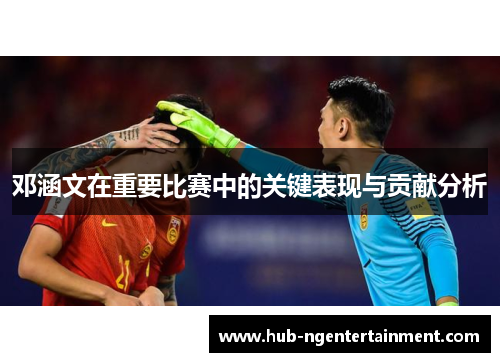 邓涵文在重要比赛中的关键表现与贡献分析