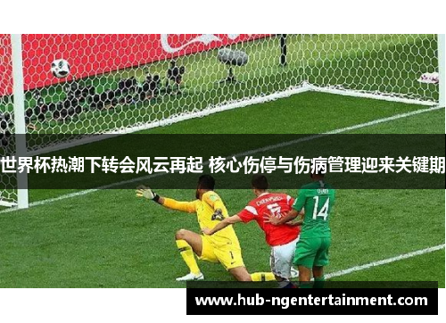 世界杯热潮下转会风云再起 核心伤停与伤病管理迎来关键期