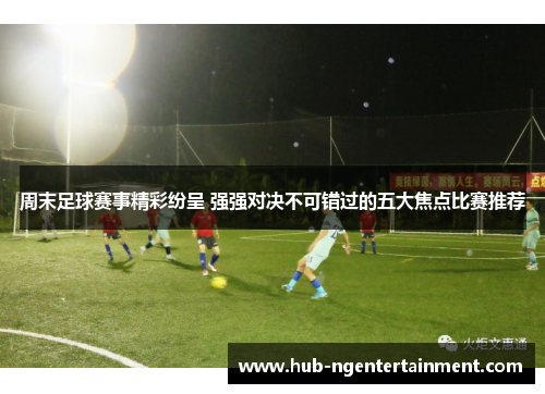周末足球赛事精彩纷呈 强强对决不可错过的五大焦点比赛推荐