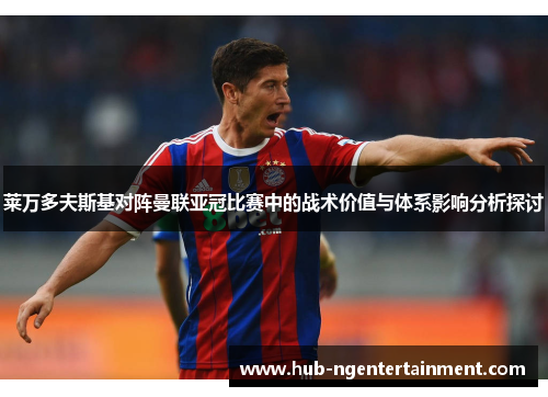 莱万多夫斯基对阵曼联亚冠比赛中的战术价值与体系影响分析探讨