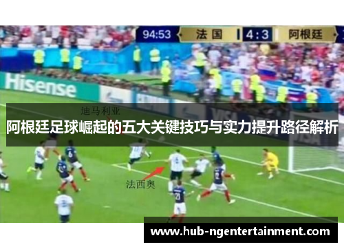 阿根廷足球崛起的五大关键技巧与实力提升路径解析 阿根廷足球崛起的五大关键技巧与实力提升路径解析