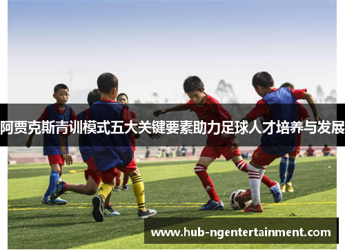 阿贾克斯青训模式五大关键要素助力足球人才培养与发展