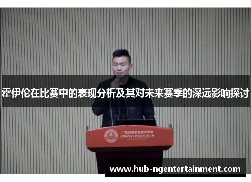 霍伊伦在比赛中的表现分析及其对未来赛季的深远影响探讨